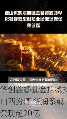 华创鑫睿基金拟减持山西汾酒 华润系或套现超20亿