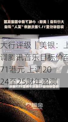 大行评级｜美银：上调腾讯音乐目标价至71港元 上调2024至25财年盈测