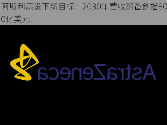 阿斯利康设下新目标：2030年营收翻番剑指800亿美元！