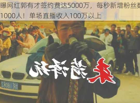 曝网红郭有才签约费达5000万，每秒新增粉丝数1000人！单场直播收入100万以上