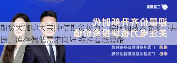 期货大咖聊大宗|中信期货杨力：棕榈油技术面多重共振、库存偏低需求向好 维持看涨思路