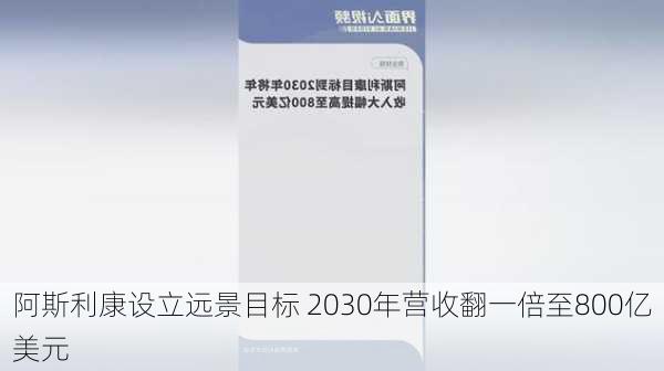 阿斯利康设立远景目标 2030年营收翻一倍至800亿美元