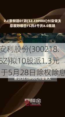 安利股份(300218.SZ)拟10股派1.3元 于5月28日除权除息