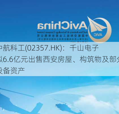 中航科工(02357.HK)：千山电子拟6.6亿元出售西安房屋、构筑物及部分设备资产