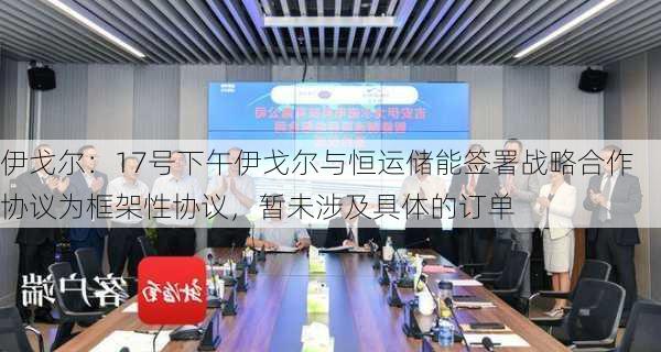 伊戈尔：17号下午伊戈尔与恒运储能签署战略合作协议为框架性协议，暂未涉及具体的订单