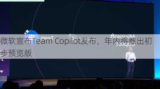 微软宣布Team Copilot发布，年内将推出初步预览版