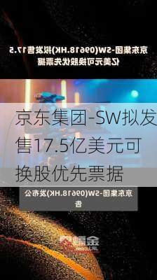 京东集团-SW拟发售17.5亿美元可换股优先票据