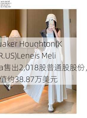 Quaker Houghton(KWR.US)Leneis Melissa售出2,018股普通股股份，价值约38.87万美元