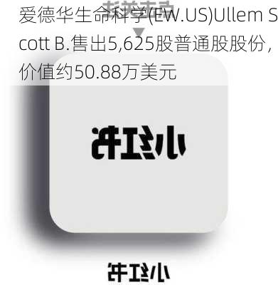 爱德华生命科学(EW.US)Ullem Scott B.售出5,625股普通股股份，价值约50.88万美元