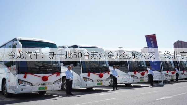 金龙汽车：新一批50台苏州金龙氢能公交上线北京