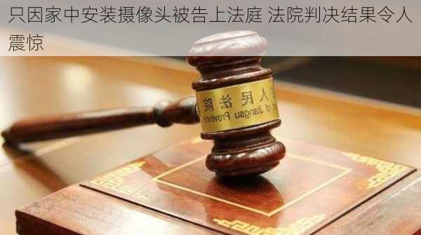 只因家中安装摄像头被告上法庭 法院判决结果令人震惊