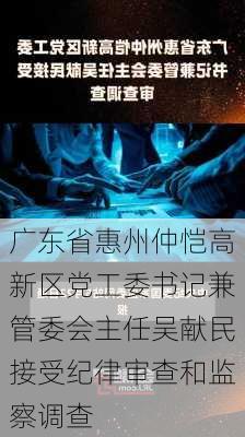 广东省惠州仲恺高新区党工委书记兼管委会主任吴献民接受纪律审查和监察调查