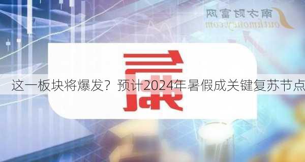 这一板块将爆发？预计2024年暑假成关键复苏节点