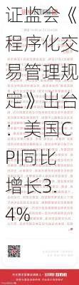 证监会《程序化交易管理规定》出台：美国CPI同比增长3.4%