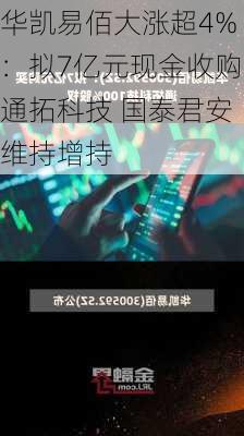 华凯易佰大涨超4%：拟7亿元现金收购通拓科技 国泰君安维持增持