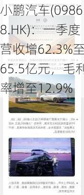 小鹏汽车(09868.HK)：一季度营收增62.3%至65.5亿元，毛利率增至12.9%