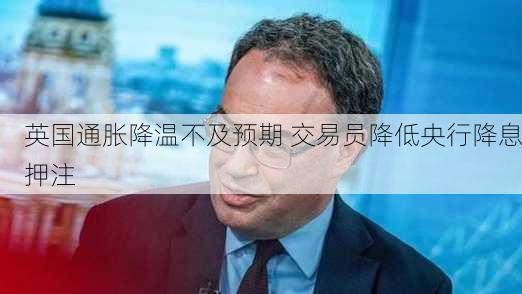 英国通胀降温不及预期 交易员降低央行降息押注