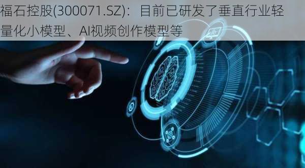 福石控股(300071.SZ)：目前已研发了垂直行业轻量化小模型、AI视频创作模型等