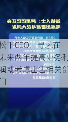 松下CEO：寻求在未来两年提高业务利润或考虑出售相关部门