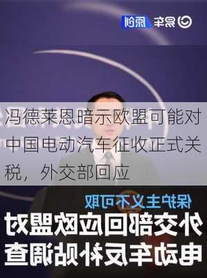 冯德莱恩暗示欧盟可能对中国电动汽车征收正式关税，外交部回应