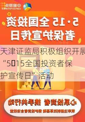 天津证监局积极组织开展“5・15全国投资者保护宣传日”活动