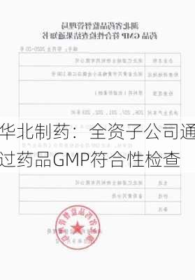 华北制药：全资子公司通过药品GMP符合性检查