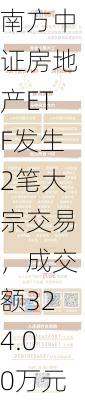 南方中证房地产ETF发生2笔大宗交易，成交额324.00万元