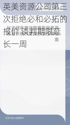 英美资源公司第三次拒绝必和必拓的报价 谈判期限延长一周