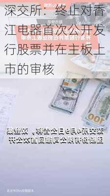 深交所：终止对香江电器首次公开发行股票并在主板上市的审核