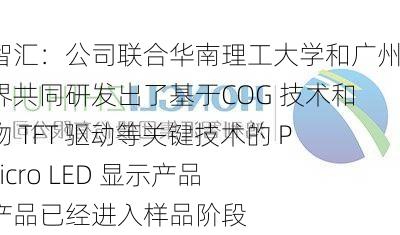 鸿利智汇：公司联合华南理工大学和广州新视界共同研发出了基于COG 技术和氧化物 TFT 驱动等关键技术的 P0.4 Micro LED 显示产品，该产品已经进入样品阶段