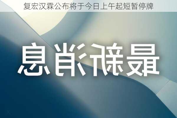 复宏汉霖公布将于今日上午起短暂停牌