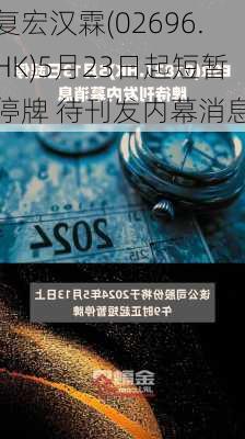 复宏汉霖(02696.HK)5月23日起短暂停牌 待刊发内幕消息