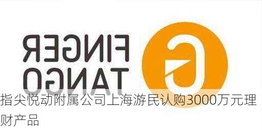 指尖悦动附属公司上海游民认购3000万元理财产品