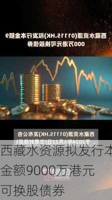 西藏水资源拟发行本金额9000万港元可换股债券