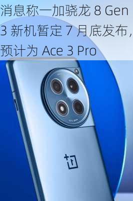 消息称一加骁龙 8 Gen 3 新机暂定 7 月底发布，预计为 Ace 3 Pro