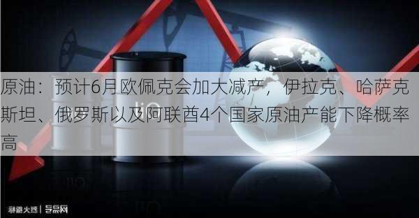 原油：预计6月欧佩克会加大减产，伊拉克、哈萨克斯坦、俄罗斯以及阿联酋4个国家原油产能下降概率高