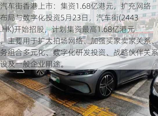 汽车街香港上市：集资1.68亿港元，扩充网络布局与数字化投资5月23日，汽车街(2443.HK)开始招股，计划集资最高1.68亿港元，主要用于扩大拍场网络、加强买家卖家关系、服务组合多元化、数字化研发投资、战略伙伴关系建设及一般企业用途。