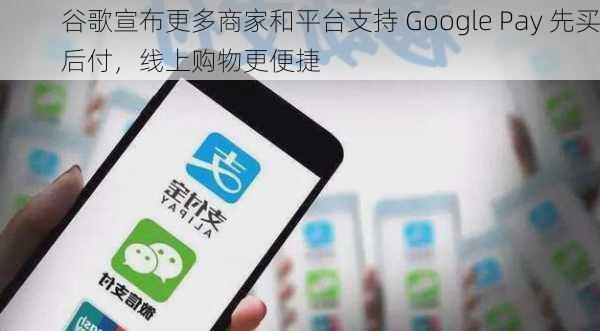 谷歌宣布更多商家和平台支持 Google Pay 先买后付，线上购物更便捷