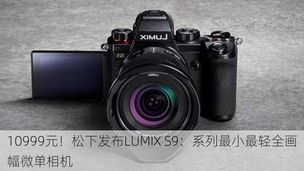 10999元！松下发布LUMIX S9：系列最小最轻全画幅微单相机