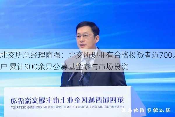 北交所总经理隋强：北交所现拥有合格投资者近700万户 累计900余只公募基金参与市场投资