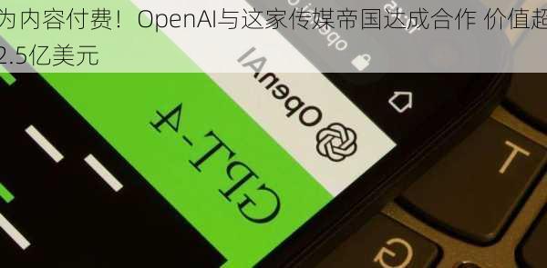 为内容付费！OpenAI与这家传媒帝国达成合作 价值超2.5亿美元