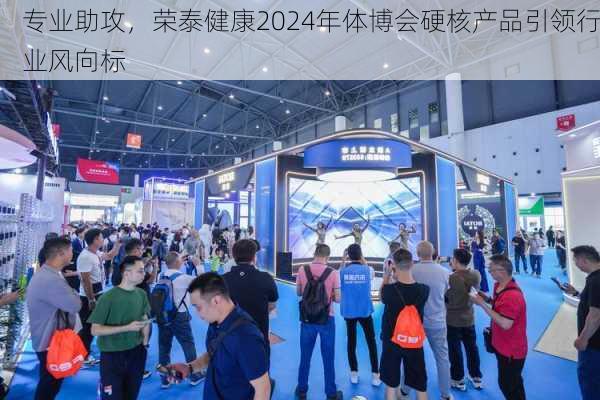 专业助攻，荣泰健康2024年体博会硬核产品引领行业风向标