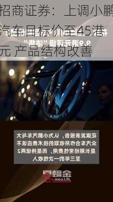 招商证券：上调小鹏汽车目标价至45港元 产品结构改善