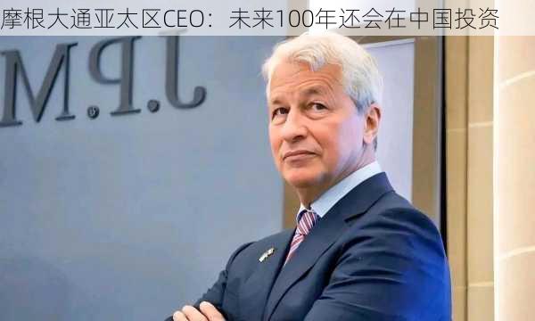 摩根大通亚太区CEO：未来100年还会在中国投资