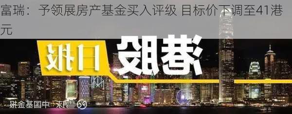 富瑞：予领展房产基金买入评级 目标价下调至41港元