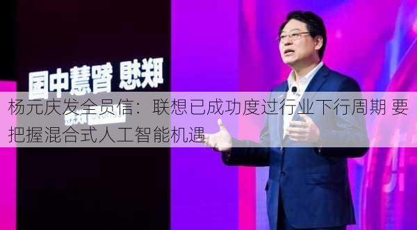 杨元庆发全员信：联想已成功度过行业下行周期 要把握混合式人工智能机遇