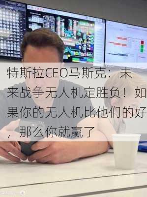 特斯拉CEO马斯克：未来战争无人机定胜负！如果你的无人机比他们的好，那么你就赢了