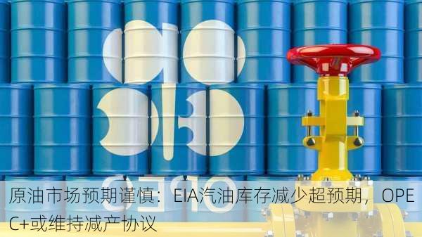 原油市场预期谨慎：EIA汽油库存减少超预期，OPEC+或维持减产协议