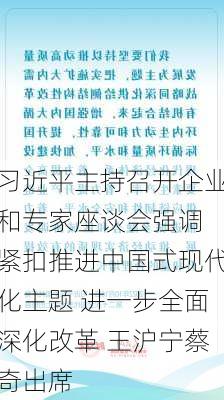 习近平主持召开企业和专家座谈会强调 紧扣推进中国式现代化主题 进一步全面深化改革 王沪宁蔡奇出席