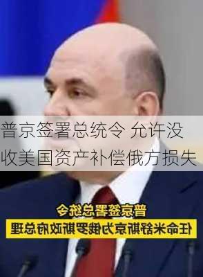 普京签署总统令 允许没收美国资产补偿俄方损失